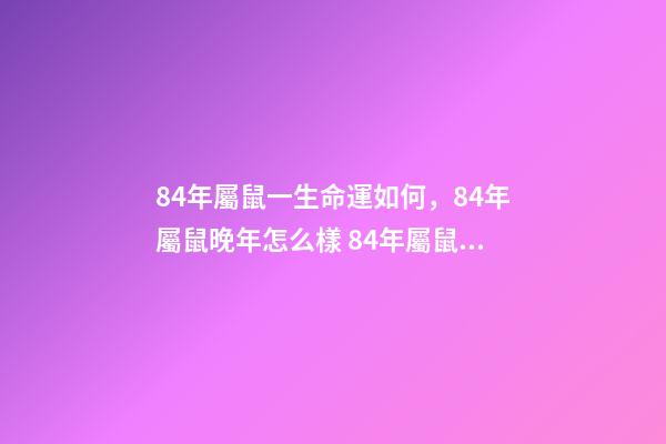 84年屬鼠一生命運如何，84年屬鼠晚年怎么樣 84年屬鼠晚年怎么樣，1984年屬鼠人最難熬年齡-第1張-觀點-玄機派